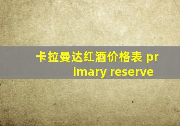 卡拉曼达红酒价格表 primary reserve